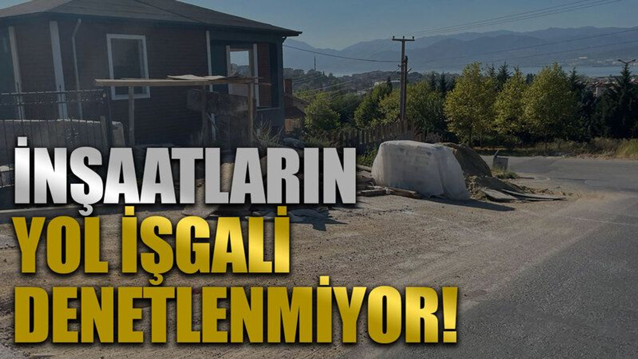 İnşaatların yol işgali denetlenmiyor!