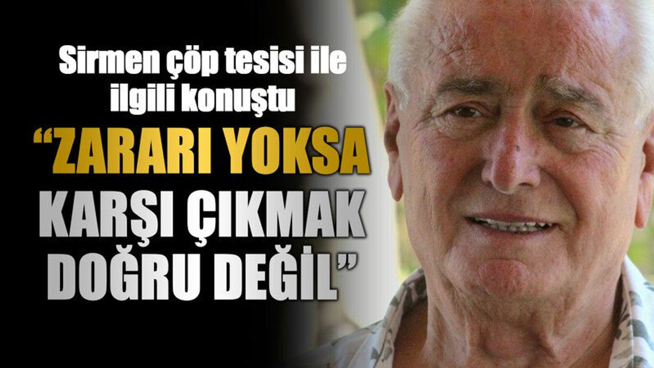 Sirmen çöp tesisi ile ilgili konuştu “Zararı yoksa karşı çıkmak doğru değil”