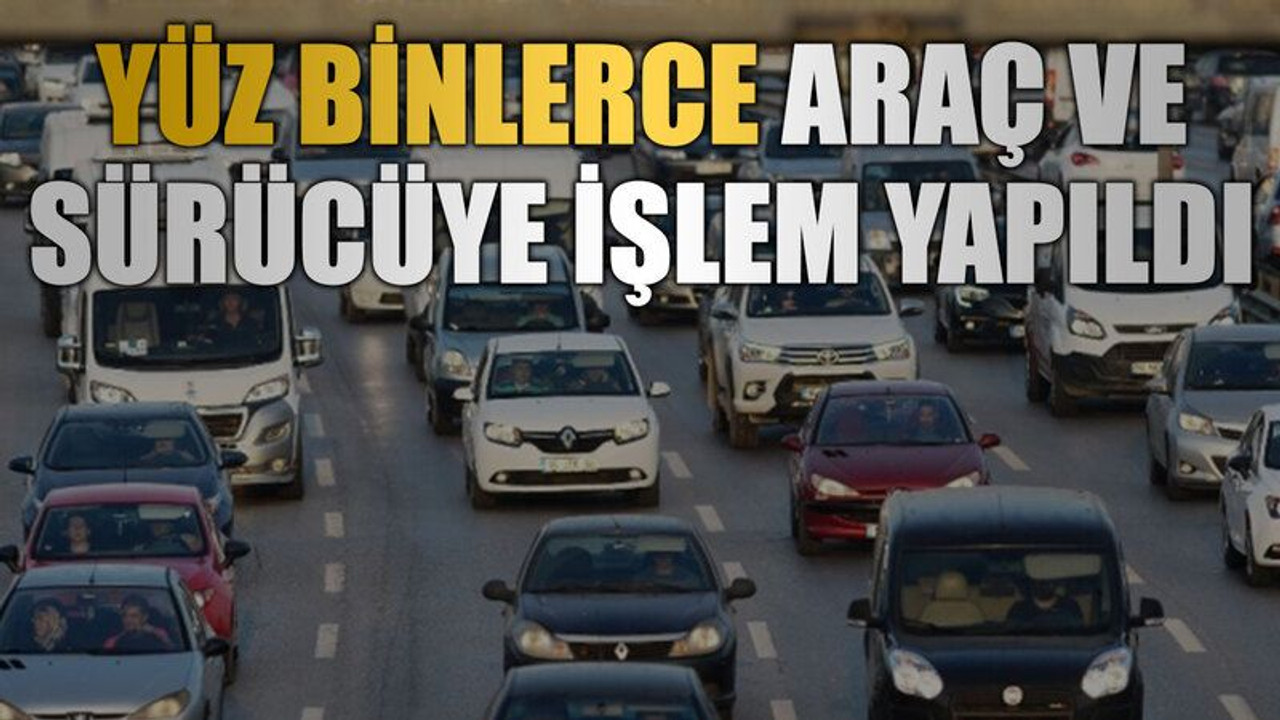 Yüz binlerce araç ve sürücü işlem yapıldı