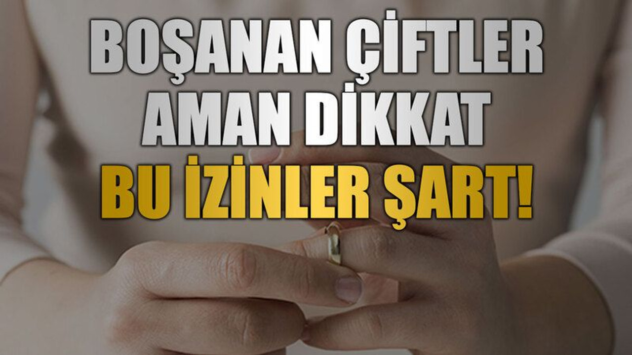 Boşanan çiftler aman dikkat, Bu izinler şart!