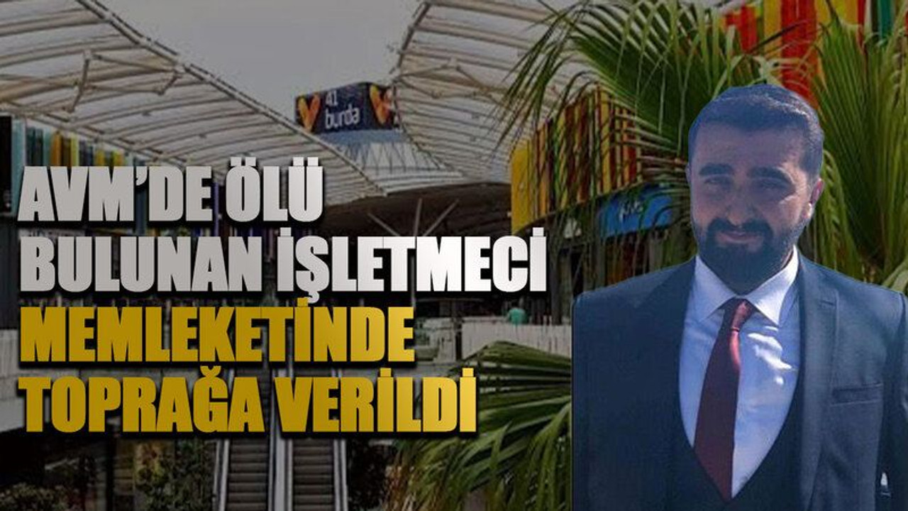 AVM’de ölü bulunan işletmeci memleketinde toprağa verildi