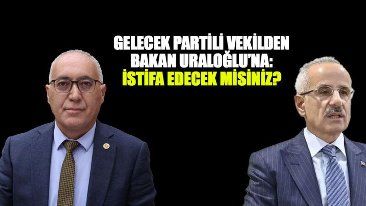 Gelecek Partili vekilden Bakan Uraloğlu’na: İstifa edecek misiniz?