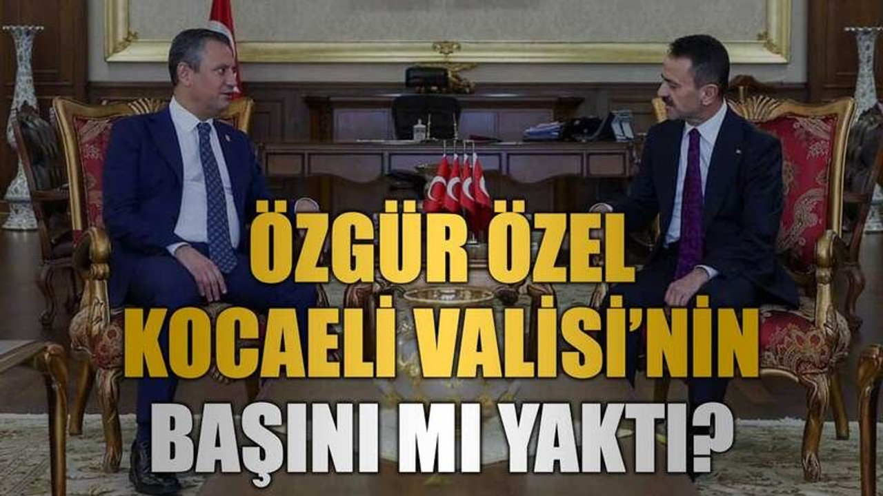 Özgür Özel Kocaeli Valisi’nin başını mı yaktı?
