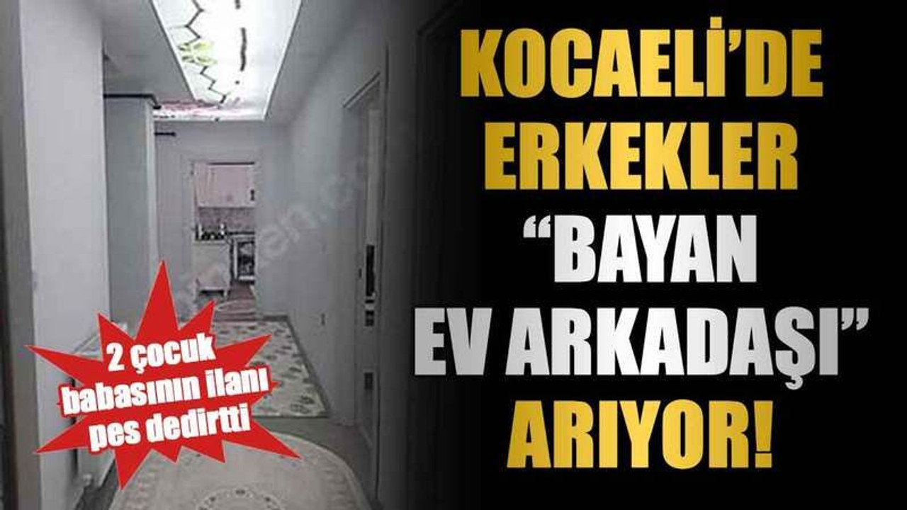 2 çocuk babasının ilanı pes dedirtti, Kocaeli’de erkekler “bayan ev arkadaşı” arıyor!