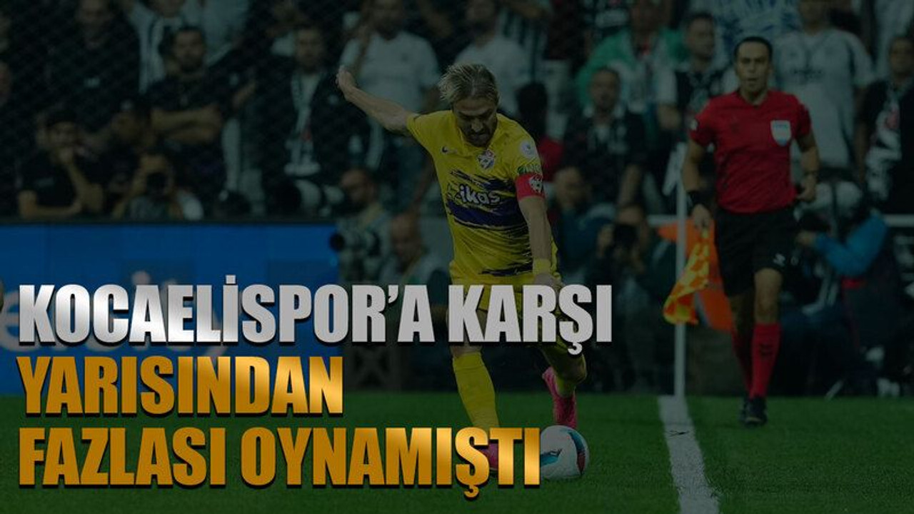 Kocaelispor’a karşı yarısından fazlası oynamıştı
