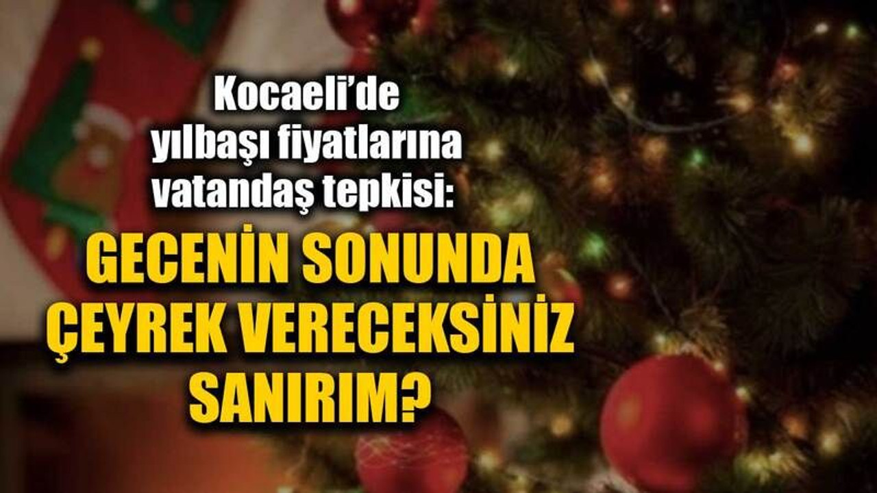 Kocaeli’de yılbaşı fiyatlarına vatandaş tepkisi: Gecenin sonunda çeyrek vereceksiniz sanırım?