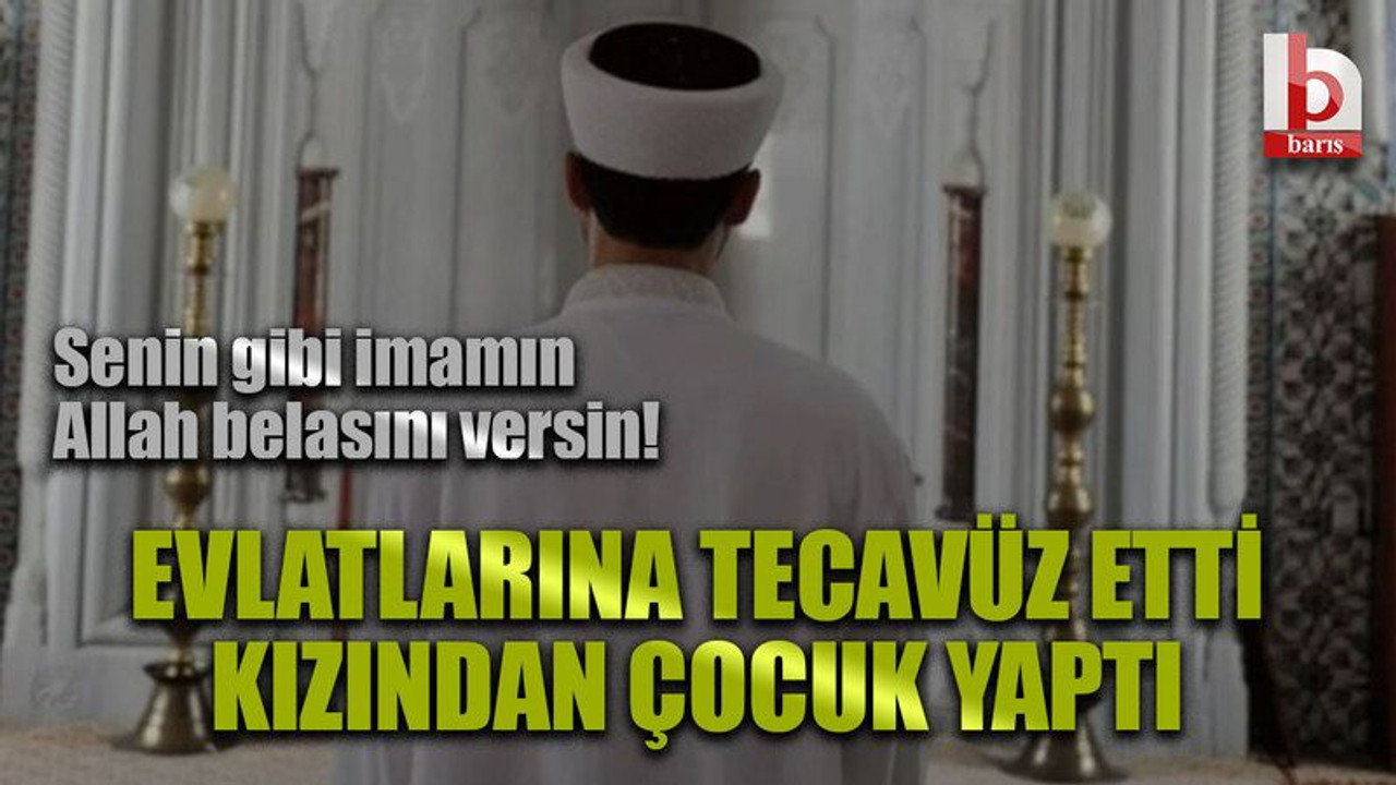 Senin gibi imamın Allah belasını versin! Evlatlarına tecavüz etti kızından çocuk yaptı