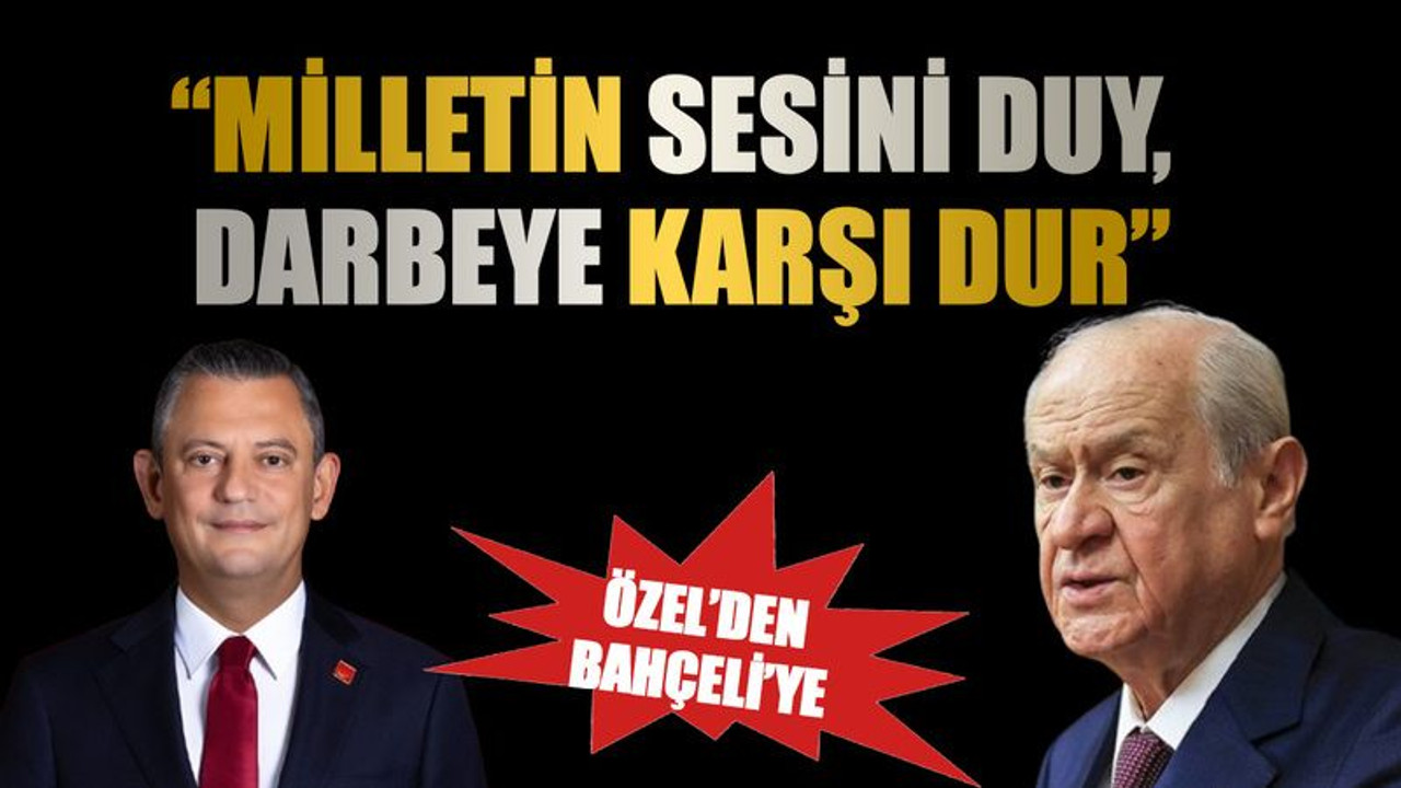 Özelden Bahçeliye “Milletin sesini duy, darbeye karşı dur”