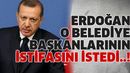 Erdoğan o belediye başkanlarının istifasını istedi..!