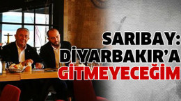 Sarıbay: Diyarbakır’a gitmeyeceğim
