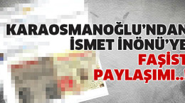 Karaosmanoğlu’ndan İsmet İnönü’ye faşist paylaşımı..!