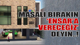 Masalı bırakın, ‘Ensar’a vereceğiz’ deyin..!