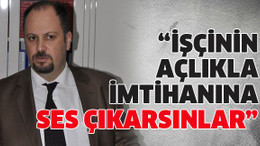 İşçinin açlıkla imtihanına ses çıkarsınlar