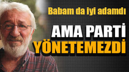 "Babam da iyi adamdı ama parti yönetemezdi"