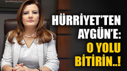 Hürriyet’ten Aygün’e: O yolu bitirin..!
