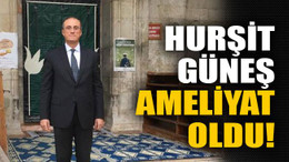 Hurşit Güneş ameliyat oldu!