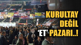 Kurultay değil ‘ET’ pazarı..!
