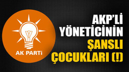 AKP’li yöneticinin şanslı çocukları (!)