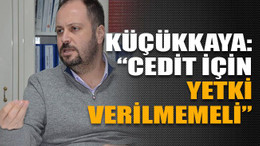 Küçükkaya: “Cedit için yetki verilmemeli”