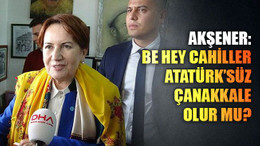 Akşener: Be hey cahiller Atatürk’süz Çanakkale olur mu?