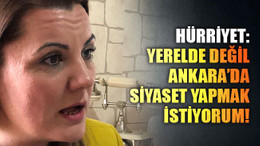 Hürriyet: Yerelde değil Ankara’da siyaset yapmak istiyorum..!