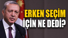 Erdoğan erken seçim için ne dedi?