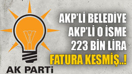 AKP’li belediye AKP’li o isme 223 bin lira fatura kesmiş..!