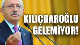 Kılıçdaroğlu gelemiyor!