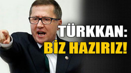 Türkkan: Biz hazırız!