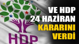Ve HDP 24 Haziran kararını verdi