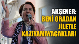 Akşener: Beni oradan jiletle kazıyamayacaklar!