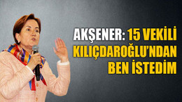 Akşener: 15 vekili Kılıçdaroğlu’ndan ben istedim