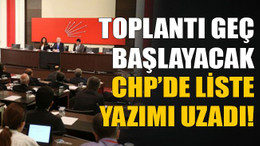 Toplantı geç başlayacak, CHP’de liste yazımı uzadı!