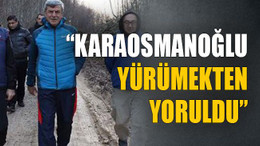 “Karaosmanoğlu yürümekten yoruldu”