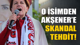 O isimden Akşener’e skandal tehdit!