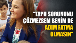 “Tapu sorununu çözmezsem benim de adım Fatma olmasın”