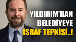 Yıldırım’dan belediyeye israf tepkisi..!