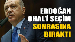 Erdoğan OHAL’i seçim sonrasına bıraktı