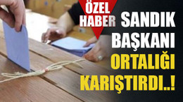 Sandık başkanı ortalığı karıştırdı..!