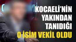 Kocaeli’nin Yakından tanıdığı o isim vekil oldu
