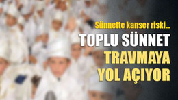 Sünnette kanser riski! Toplu sünnet travmaya yol açıyor!