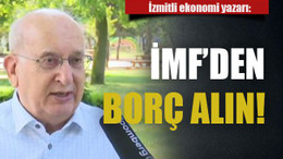 İzmitli ekonomi yazarı: İMF’den borç alın!