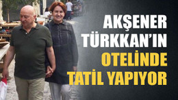 Akşener, Türkkan’ın otelinde tatil yapıyor