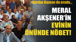 Serdar Kaman da orada… Meral Akşener’in evinin önünde nöbet!