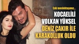 Kocaelili eski meslektaşımız Volkan Yüksel, Deniz Çakır ile karakolluk oldu