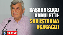 Başkan suçu kabul etti: Soruşturma açacağız!