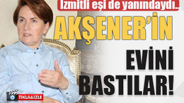 İzmitli eşi de yanındaydı… Akşener’in evini bastılar!