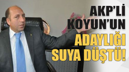 AKP’li Koyun’un, adaylığı suya düştü!