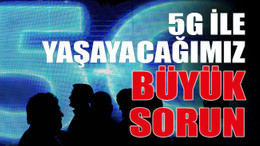 5G ile yaşayacağımız büyük sorun