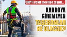 CHP’li vekil meclise taşıdı… Kadroya giremeyen taşeronlar ne olacak?